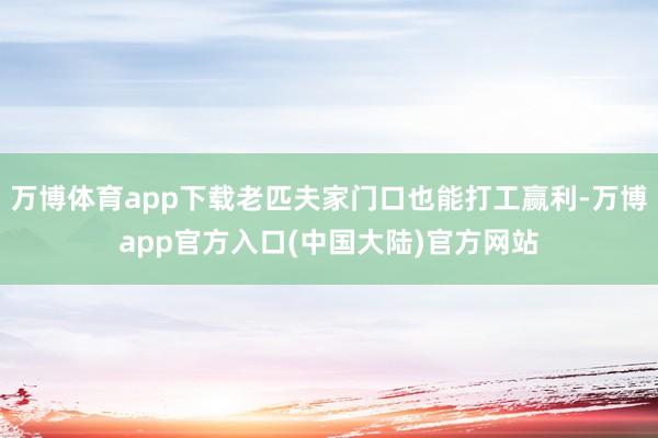 万博体育app下载老匹夫家门口也能打工赢利-万博app官方入口(中国大陆)官方网站