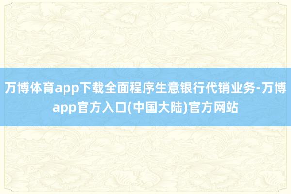万博体育app下载全面程序生意银行代销业务-万博app官方入口(中国大陆)官方网站