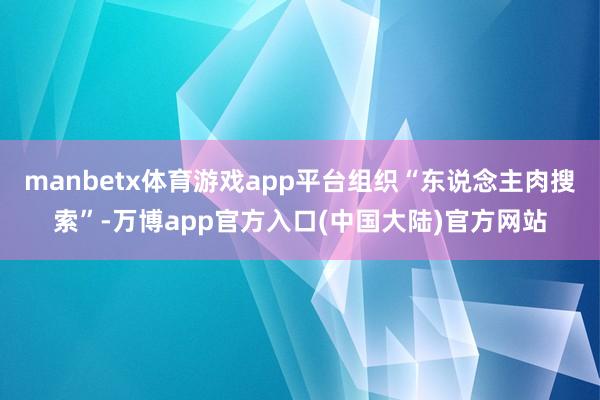 manbetx体育游戏app平台组织“东说念主肉搜索”-万博app官方入口(中国大陆)官方网站