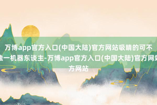 万博app官方入口(中国大陆)官方网站吸睛的可不独一机器东谈主-万博app官方入口(中国大陆)官方网站