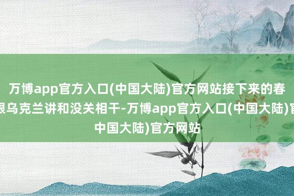 万博app官方入口(中国大陆)官方网站接下来的春季征兵跟乌克兰讲和没关相干-万博app官方入口(中国大陆)官方网站