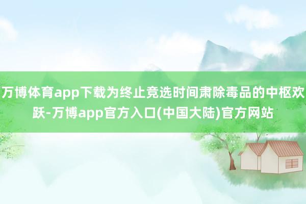 万博体育app下载为终止竞选时间肃除毒品的中枢欢跃-万博app官方入口(中国大陆)官方网站