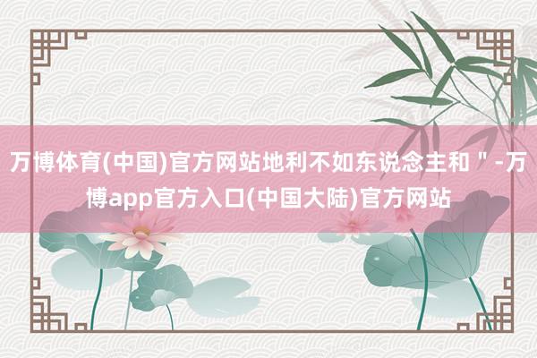 万博体育(中国)官方网站地利不如东说念主和＂-万博app官方入口(中国大陆)官方网站