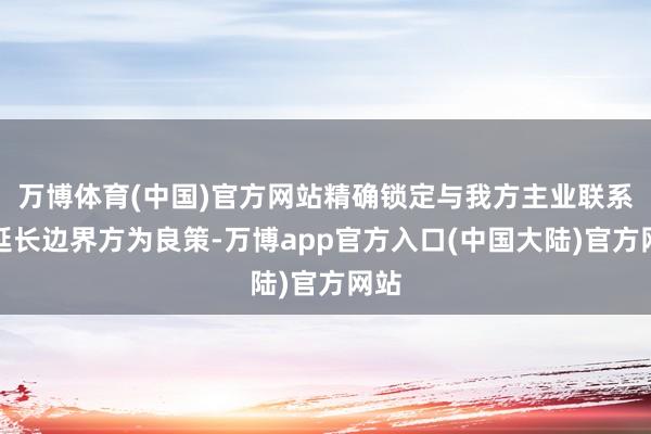 万博体育(中国)官方网站精确锁定与我方主业联系的延长边界方为良策-万博app官方入口(中国大陆)官方网站