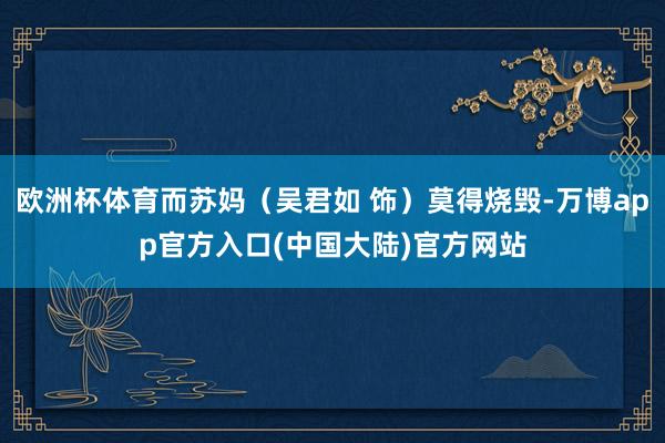 欧洲杯体育而苏妈（吴君如 饰）莫得烧毁-万博app官方入口(中国大陆)官方网站