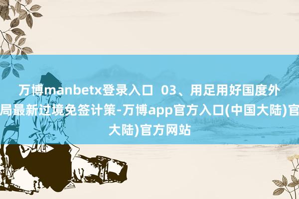 万博manbetx登录入口  03、用足用好国度外侨处理局最新过境免签计策-万博app官方入口(中国大陆)官方网站