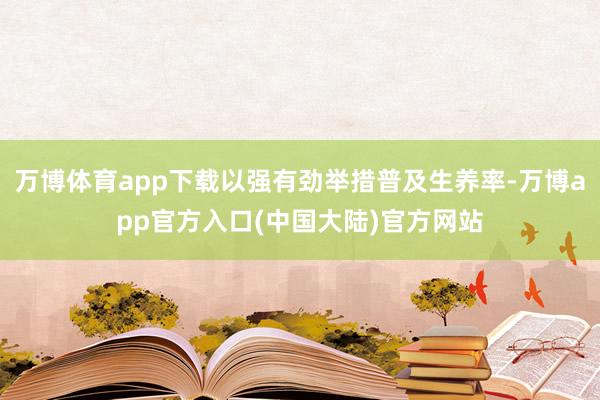 万博体育app下载以强有劲举措普及生养率-万博app官方入口(中国大陆)官方网站