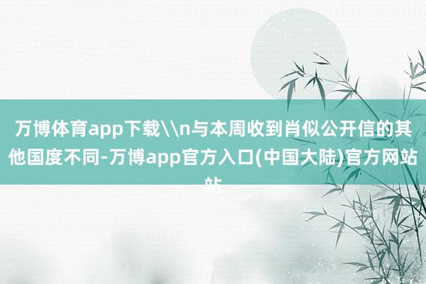 万博体育app下载\n与本周收到肖似公开信的其他国度不同-万博app官方入口(中国大陆)官方网站