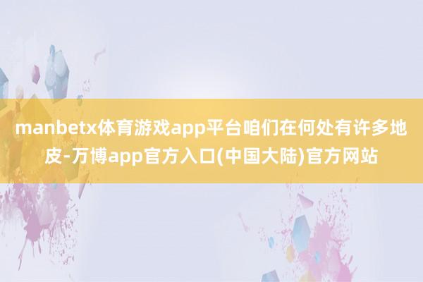 manbetx体育游戏app平台咱们在何处有许多地皮-万博app官方入口(中国大陆)官方网站