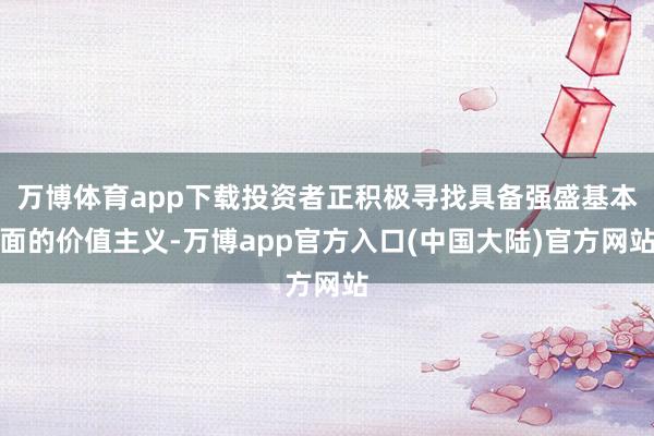 万博体育app下载投资者正积极寻找具备强盛基本面的价值主义-万博app官方入口(中国大陆)官方网站