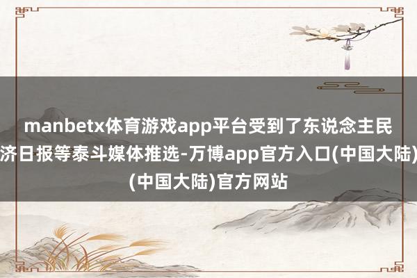 manbetx体育游戏app平台受到了东说念主民日报、经济日报等泰斗媒体推选-万博app官方入口(中国大陆)官方网站