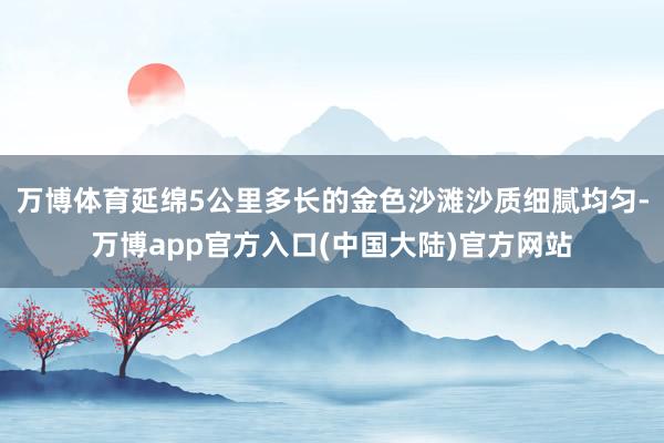 万博体育延绵5公里多长的金色沙滩沙质细腻均匀-万博app官方入口(中国大陆)官方网站