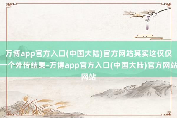 万博app官方入口(中国大陆)官方网站其实这仅仅一个外传结果-万博app官方入口(中国大陆)官方网站
