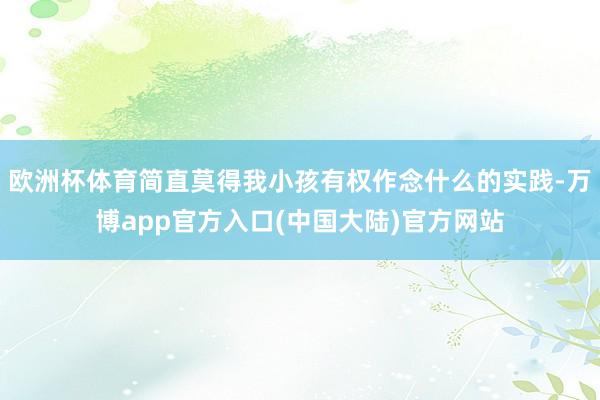 欧洲杯体育简直莫得我小孩有权作念什么的实践-万博app官方入口(中国大陆)官方网站