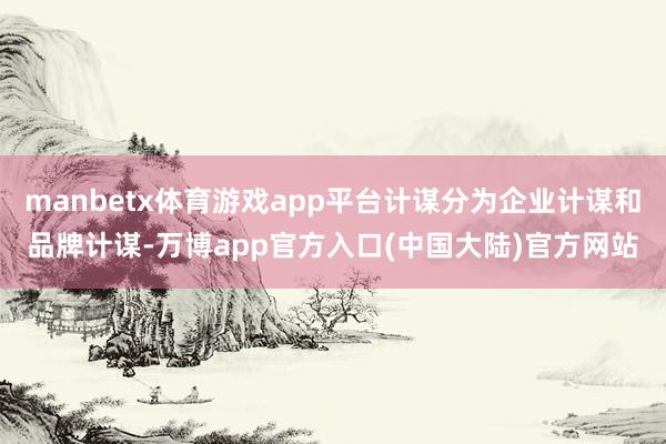 manbetx体育游戏app平台计谋分为企业计谋和品牌计谋-万博app官方入口(中国大陆)官方网站