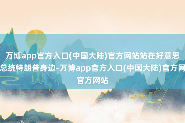 万博app官方入口(中国大陆)官方网站站在好意思国总统特朗普身边-万博app官方入口(中国大陆)官方网站