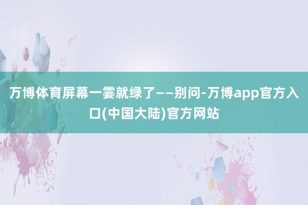 万博体育屏幕一霎就绿了——别问-万博app官方入口(中国大陆)官方网站