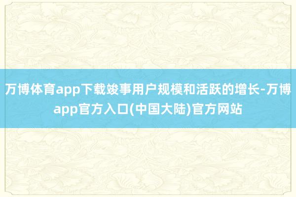 万博体育app下载竣事用户规模和活跃的增长-万博app官方入口(中国大陆)官方网站