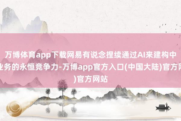 万博体育app下载网易有说念捏续通过AI来建构中枢业务的永恒竞争力-万博app官方入口(中国大陆)官方网站