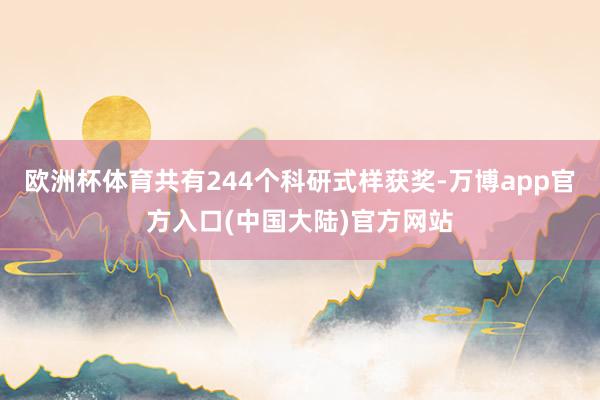 欧洲杯体育共有244个科研式样获奖-万博app官方入口(中国大陆)官方网站
