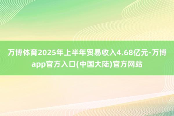 万博体育2025年上半年贸易收入4.68亿元-万博app官方入口(中国大陆)官方网站
