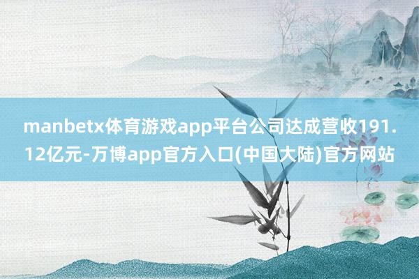 manbetx体育游戏app平台公司达成营收191.12亿元-万博app官方入口(中国大陆)官方网站