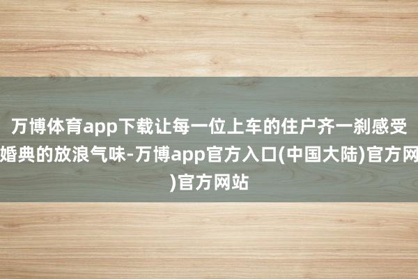 万博体育app下载让每一位上车的住户齐一刹感受到婚典的放浪气味-万博app官方入口(中国大陆)官方网站