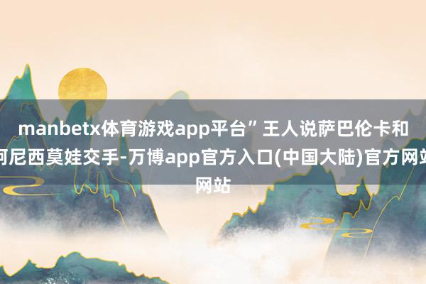 manbetx体育游戏app平台”王人说萨巴伦卡和阿尼西莫娃交手-万博app官方入口(中国大陆)官方网站