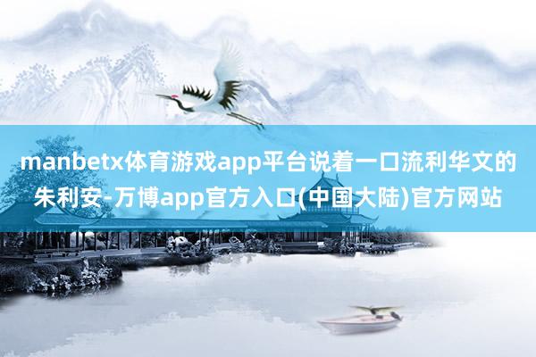 manbetx体育游戏app平台说着一口流利华文的朱利安-万博app官方入口(中国大陆)官方网站