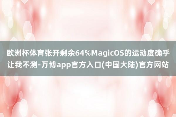 欧洲杯体育张开剩余64%MagicOS的运动度确乎让我不测-万博app官方入口(中国大陆)官方网站