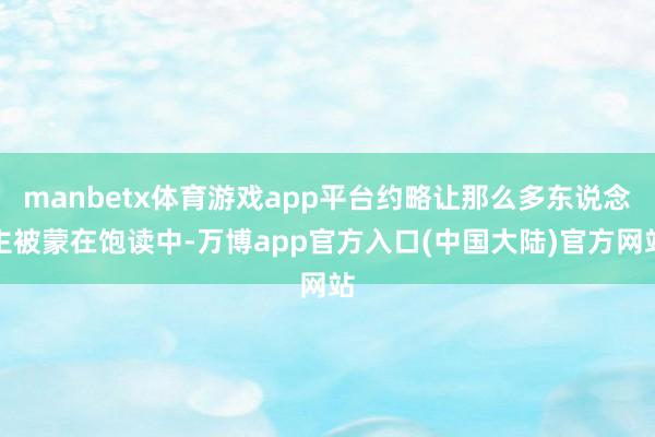 manbetx体育游戏app平台约略让那么多东说念主被蒙在饱读中-万博app官方入口(中国大陆)官方网站