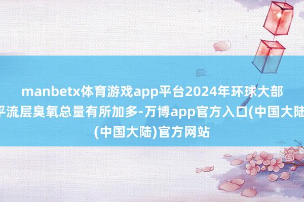 manbetx体育游戏app平台2024年环球大部分地区的平流层臭氧总量有所加多-万博app官方入口(中国大陆)官方网站