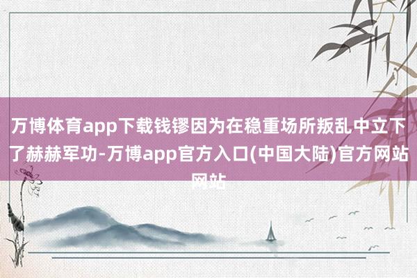 万博体育app下载钱镠因为在稳重场所叛乱中立下了赫赫军功-万博app官方入口(中国大陆)官方网站