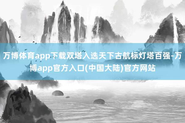 万博体育app下载双塔入选天下古航标灯塔百强-万博app官方入口(中国大陆)官方网站
