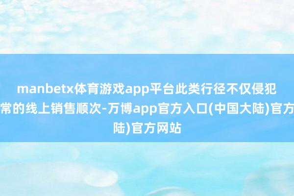 manbetx体育游戏app平台此类行径不仅侵犯了平常的线上销售顺次-万博app官方入口(中国大陆)官方网站