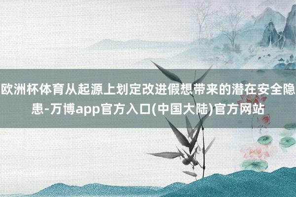 欧洲杯体育从起源上划定改进假想带来的潜在安全隐患-万博app官方入口(中国大陆)官方网站