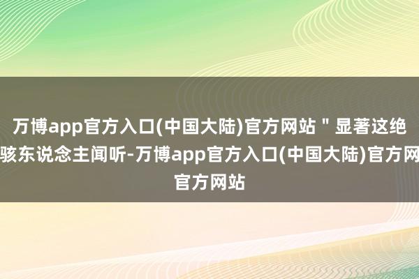 万博app官方入口(中国大陆)官方网站＂显著这绝非骇东说念主闻听-万博app官方入口(中国大陆)官方网站