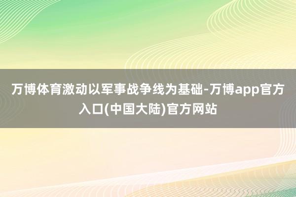 万博体育激动以军事战争线为基础-万博app官方入口(中国大陆)官方网站