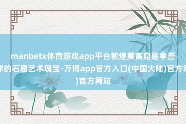 manbetx体育游戏app平台敦煌莫高窟是享誉全球的石窟艺术瑰宝-万博app官方入口(中国大陆)官方网站
