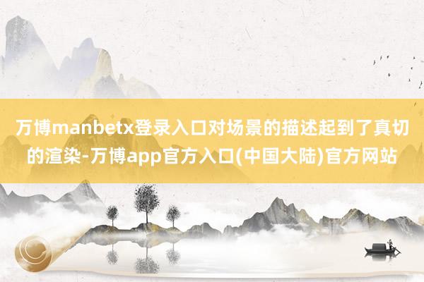 万博manbetx登录入口对场景的描述起到了真切的渲染-万博app官方入口(中国大陆)官方网站