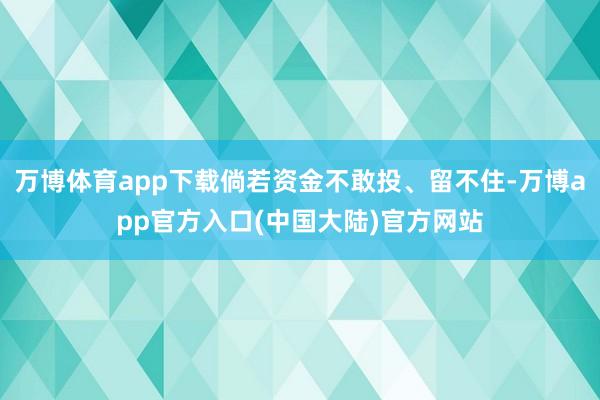 万博体育app下载倘若资金不敢投、留不住-万博app官方入口(中国大陆)官方网站