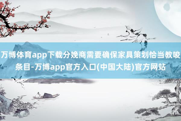 万博体育app下载分娩商需要确保家具策划恰当教唆条目-万博app官方入口(中国大陆)官方网站