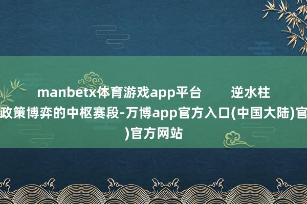 manbetx体育游戏app平台        逆水柱区域是政策博弈的中枢赛段-万博app官方入口(中国大陆)官方网站