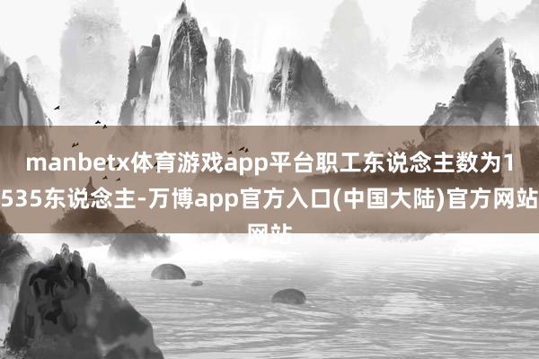 manbetx体育游戏app平台职工东说念主数为1535东说念主-万博app官方入口(中国大陆)官方网站