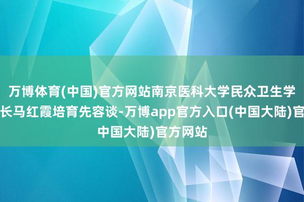 万博体育(中国)官方网站南京医科大学民众卫生学院副院长马红霞培育先容谈-万博app官方入口(中国大陆)官方网站