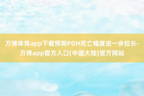 万博体育app下载预期PDH死亡幅度进一步拉长-万博app官方入口(中国大陆)官方网站