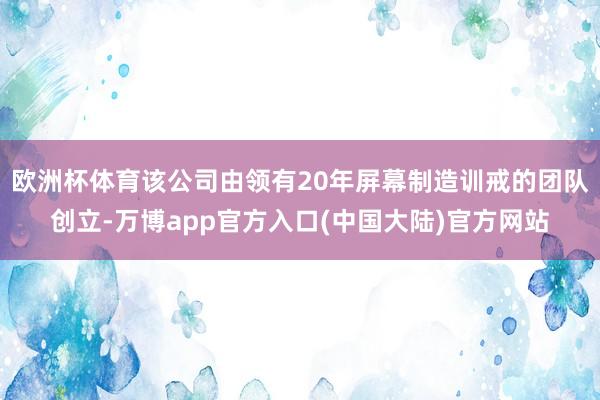 欧洲杯体育该公司由领有20年屏幕制造训戒的团队创立-万博app官方入口(中国大陆)官方网站