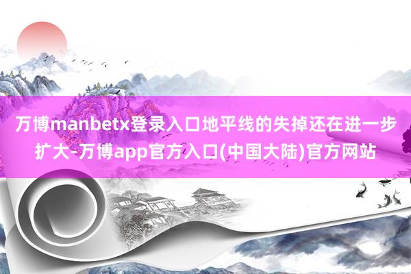 万博manbetx登录入口地平线的失掉还在进一步扩大-万博app官方入口(中国大陆)官方网站