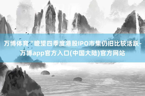 万博体育“瞻望四季度港股IPO市集仍旧比较活跃-万博app官方入口(中国大陆)官方网站