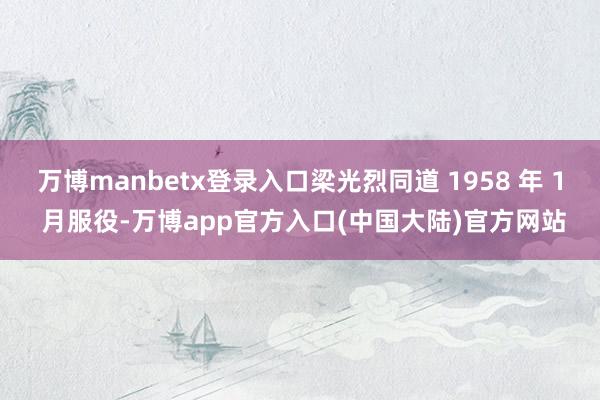 万博manbetx登录入口梁光烈同道 1958 年 1 月服役-万博app官方入口(中国大陆)官方网站